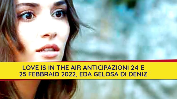 love-is-in-the-air-anticipazioni-24-e-25-febbraio-2022-eda-gelosa-di-deniz-9368537-9574537-jpg